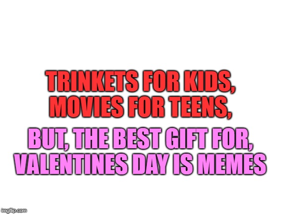 Blank White Template | TRINKETS FOR KIDS,
MOVIES FOR TEENS, BUT, THE BEST GIFT FOR,
VALENTINES DAY IS MEMES | image tagged in blank white template | made w/ Imgflip meme maker