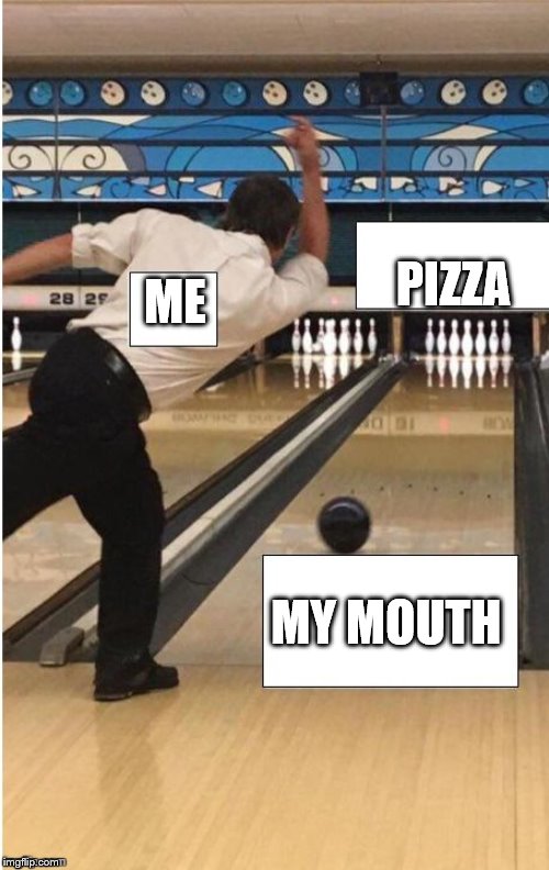 bowling | PIZZA; ME; MY MOUTH | image tagged in bowling | made w/ Imgflip meme maker