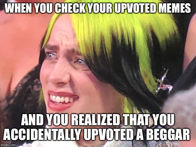 Billie Eilish Oscars | WHEN YOU CHECK YOUR UPVOTED MEMES; AND YOU REALIZED THAT YOU ACCIDENTALLY UPVOTED A BEGGAR | image tagged in billie eilish oscars | made w/ Imgflip meme maker