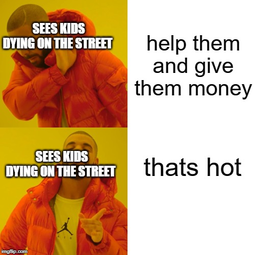 Drake Hotline Bling | help them and give them money; SEES KIDS DYING ON THE STREET; thats hot; SEES KIDS DYING ON THE STREET | image tagged in memes,drake hotline bling | made w/ Imgflip meme maker