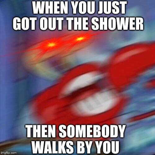 Mr krabs blur | WHEN YOU JUST GOT OUT THE SHOWER; THEN SOMEBODY WALKS BY YOU | image tagged in mr krabs blur | made w/ Imgflip meme maker