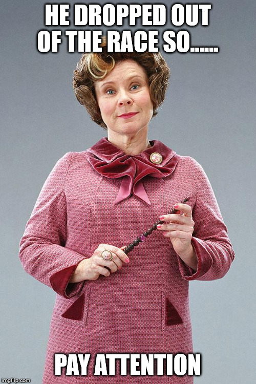 Dolores Umbridge | HE DROPPED OUT OF THE RACE SO...... PAY ATTENTION | image tagged in dolores umbridge | made w/ Imgflip meme maker