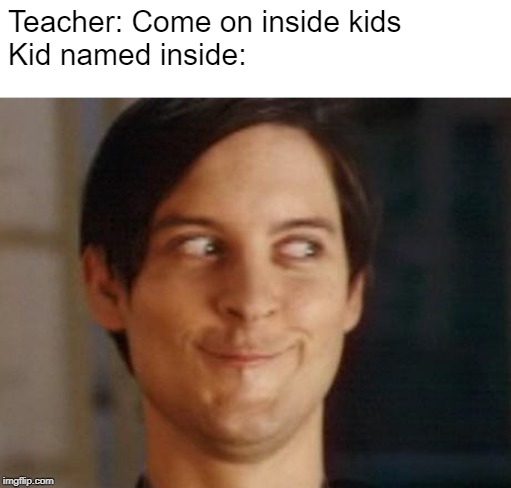 Spiderman Peter Parker Meme | Teacher: Come on inside kids

Kid named inside: | image tagged in memes,spiderman peter parker | made w/ Imgflip meme maker