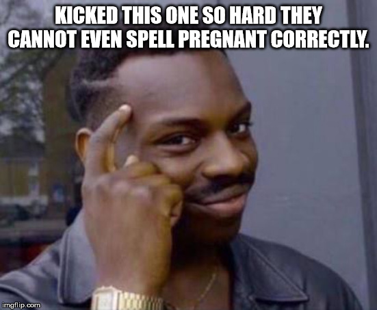 Smart black guy | KICKED THIS ONE SO HARD THEY CANNOT EVEN SPELL PREGNANT CORRECTLY. | image tagged in smart black guy | made w/ Imgflip meme maker