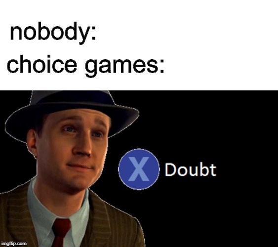 nobody:; choice games: | image tagged in blank white template,la noire press x to doubt | made w/ Imgflip meme maker