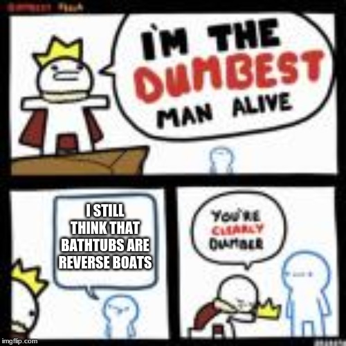 I STILL THINK THAT BATHTUBS ARE REVERSE BOATS | made w/ Imgflip meme maker