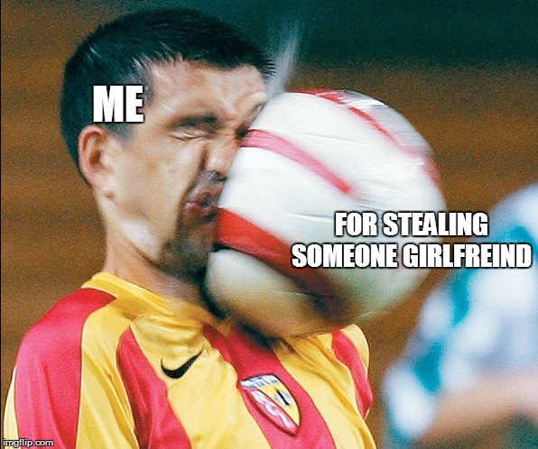 getting hit in the face by a soccer ball | ME; FOR STEALING SOMEONE GIRLFREIND | image tagged in getting hit in the face by a soccer ball | made w/ Imgflip meme maker