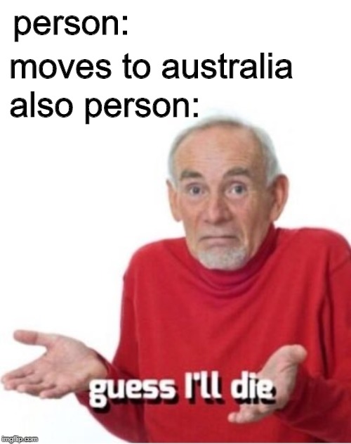 welp | person:; moves to australia; also person: | image tagged in guess i'll die,funny,australia,meanwhile in australia,memes,old guy | made w/ Imgflip meme maker