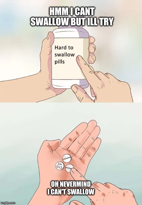 Hard To Swallow Pills Meme | HMM I CANT SWALLOW BUT ILL TRY; OH NEVERMIND I CAN'T SWALLOW | image tagged in memes,hard to swallow pills | made w/ Imgflip meme maker