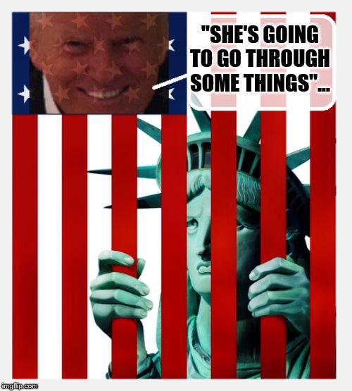 Trump's American Nightmare.... | "SHE'S GOING TO GO THROUGH SOME THINGS"... | image tagged in statue of liberty,donald trump is an idiot,donald trump,death battle | made w/ Imgflip meme maker