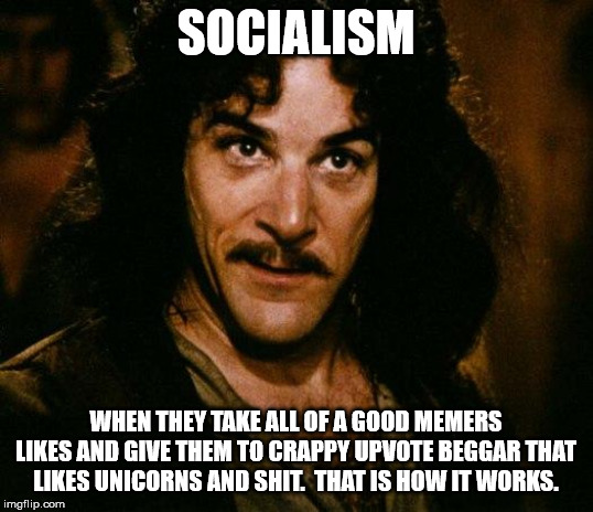 Inigo Montoya | SOCIALISM; WHEN THEY TAKE ALL OF A GOOD MEMERS LIKES AND GIVE THEM TO CRAPPY UPVOTE BEGGAR THAT LIKES UNICORNS AND SHIT.  THAT IS HOW IT WORKS. | image tagged in memes,inigo montoya | made w/ Imgflip meme maker