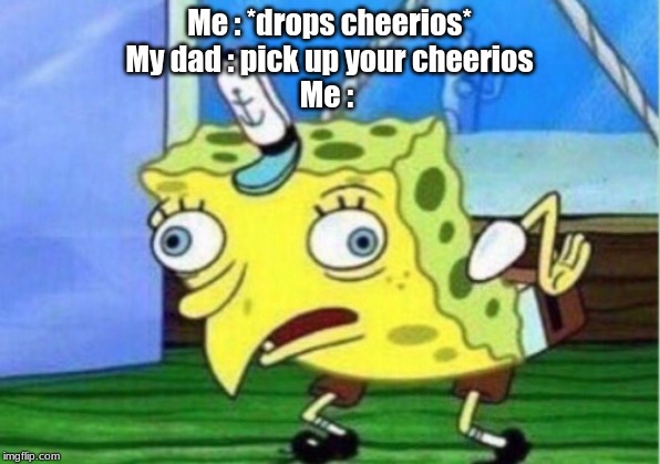 Mocking Spongebob | Me : *drops cheerios*
My dad : pick up your cheerios
Me : | image tagged in memes,mocking spongebob | made w/ Imgflip meme maker