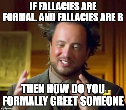Ancient Aliens Meme | IF FALLACIES ARE FORMAL. AND FALLACIES ARE B; THEN HOW DO YOU FORMALLY GREET SOMEONE | image tagged in memes,ancient aliens | made w/ Imgflip meme maker