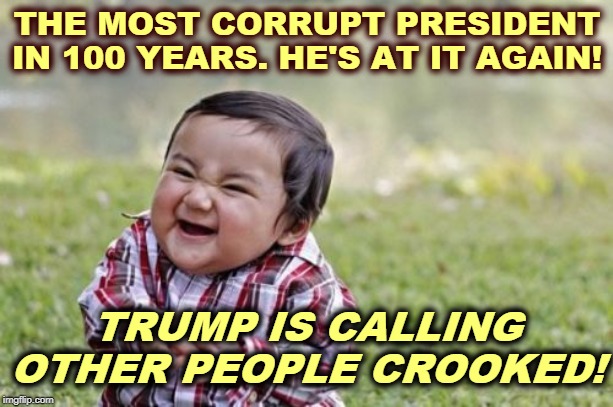 Pot, meet kettle. | THE MOST CORRUPT PRESIDENT IN 100 YEARS. HE'S AT IT AGAIN! TRUMP IS CALLING OTHER PEOPLE CROOKED! | image tagged in memes,evil toddler,trump,corrupt,crooked,filthy | made w/ Imgflip meme maker