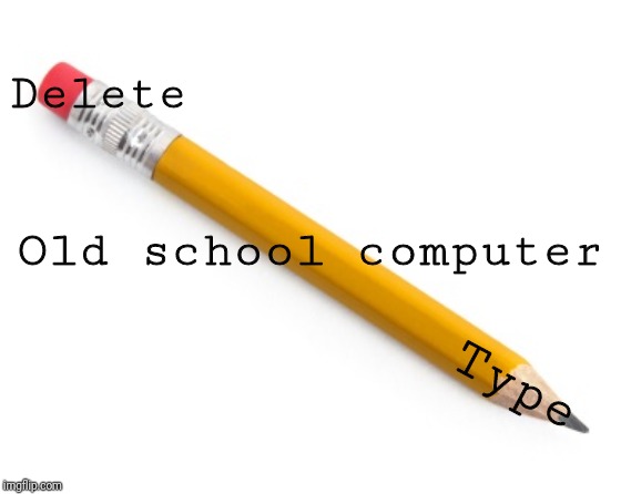 Pencil | Delete; Old school computer; Type | image tagged in pencil | made w/ Imgflip meme maker