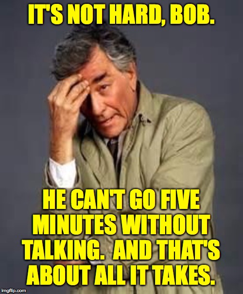 Columbo | IT'S NOT HARD, BOB. HE CAN'T GO FIVE
MINUTES WITHOUT
TALKING.  AND THAT'S
ABOUT ALL IT TAKES. | image tagged in columbo | made w/ Imgflip meme maker