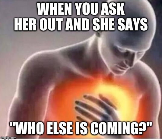 Chest pain  | WHEN YOU ASK HER OUT AND SHE SAYS; "WHO ELSE IS COMING?" | image tagged in chest pain | made w/ Imgflip meme maker