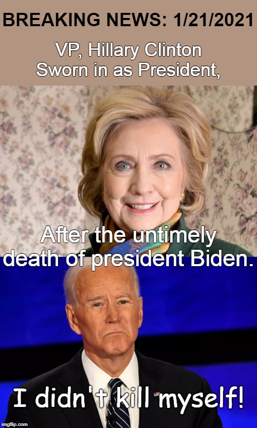 Biden didn't kill himself! | BREAKING NEWS: 1/21/2021; VP, Hillary Clinton
Sworn in as President, After the untimely death of president Biden. I didn't kill myself! | image tagged in hillary,biden | made w/ Imgflip meme maker