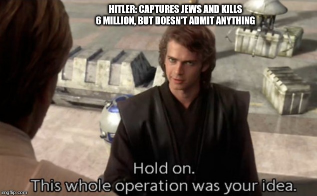 Hold on this whole operation was your idea | HITLER: CAPTURES JEWS AND KILLS 6 MILLION, BUT DOESN'T ADMIT ANYTHING | image tagged in hold on this whole operation was your idea | made w/ Imgflip meme maker