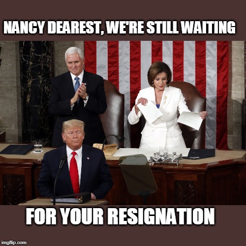 Nancy Pelosi rips Trump speech | NANCY DEAREST, WE'RE STILL WAITING; FOR YOUR RESIGNATION | image tagged in nancy pelosi rips trump speech | made w/ Imgflip meme maker