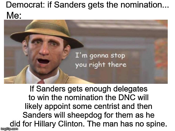 I'm gonna stop you right there | Democrat: if Sanders gets the nomination... Me:; If Sanders gets enough delegates to win the nomination the DNC will likely appoint some centrist and then Sanders will sheepdog for them as he did for Hillary Clinton. The man has no spine. | image tagged in i'm gonna stop you right there,bernie sanders,democrats,dnc,sheepdog | made w/ Imgflip meme maker