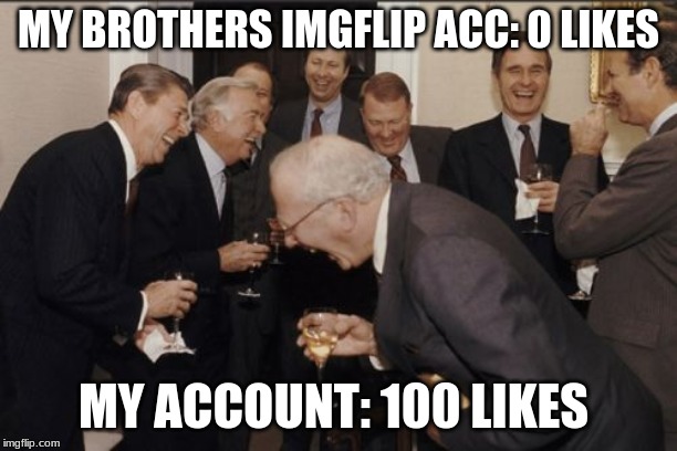 Laughing Men In Suits | MY BROTHERS IMGFLIP ACC: 0 LIKES; MY ACCOUNT: 100 LIKES | image tagged in memes,laughing men in suits | made w/ Imgflip meme maker