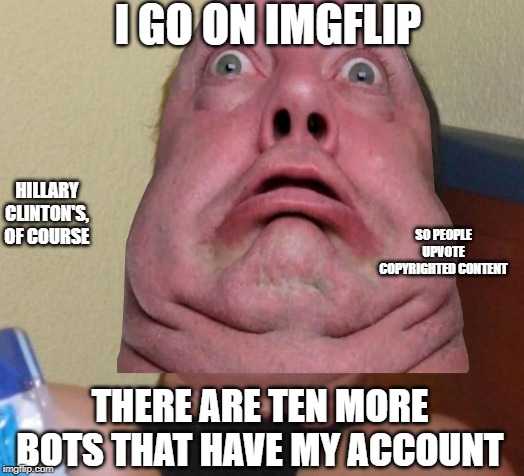 I GO ON IMGFLIP; HILLARY CLINTON'S, OF COURSE; SO PEOPLE UPVOTE COPYRIGHTED CONTENT; THERE ARE TEN MORE BOTS THAT HAVE MY ACCOUNT | made w/ Imgflip meme maker