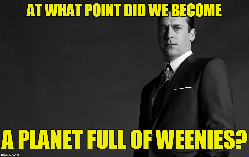 AT WHAT POINT DID WE BECOME A PLANET FULL OF WEENIES? | made w/ Imgflip meme maker