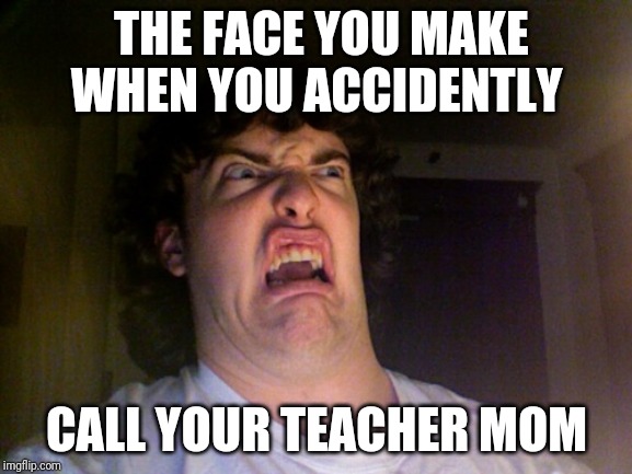 Oh No | THE FACE YOU MAKE WHEN YOU ACCIDENTLY; CALL YOUR TEACHER MOM | image tagged in memes,oh no | made w/ Imgflip meme maker