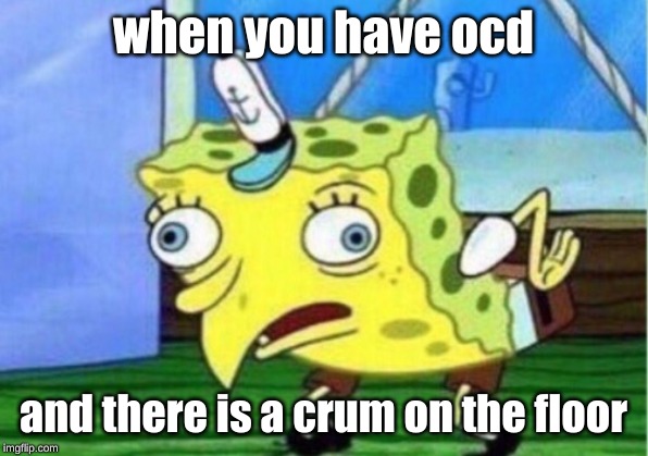 Mocking Spongebob Meme | when you have ocd; and there is a crum on the floor | image tagged in memes,mocking spongebob | made w/ Imgflip meme maker