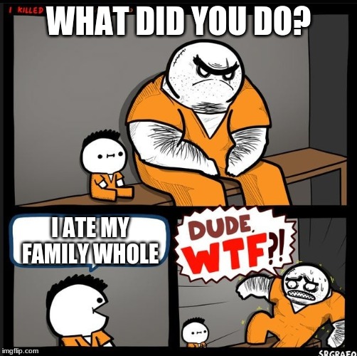Srgrafo dude wtf | WHAT DID YOU DO? I ATE MY FAMILY WHOLE | image tagged in srgrafo dude wtf | made w/ Imgflip meme maker