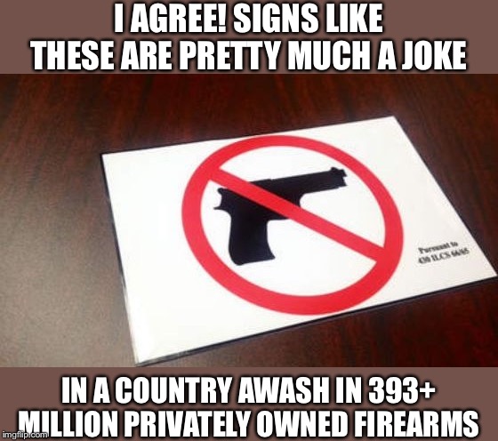 When they make fun of “gun-free zones” again. What makes them a joke, exactly? Guns! | I AGREE! SIGNS LIKE THESE ARE PRETTY MUCH A JOKE; IN A COUNTRY AWASH IN 393+ MILLION PRIVATELY OWNED FIREARMS | image tagged in gun free zone,gun control,gun rights,guns,second amendment,gun laws | made w/ Imgflip meme maker
