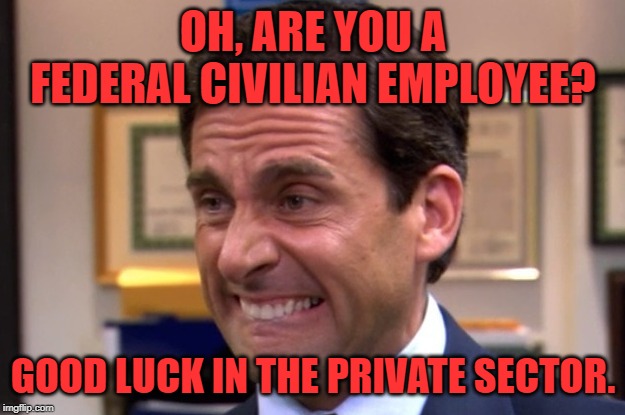 Cringe | OH, ARE YOU A FEDERAL CIVILIAN EMPLOYEE? GOOD LUCK IN THE PRIVATE SECTOR. | image tagged in cringe | made w/ Imgflip meme maker