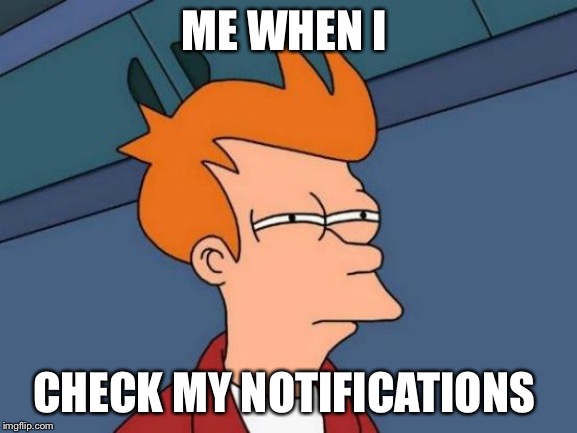Futurama Fry Meme | ME WHEN I; CHECK MY NOTIFICATIONS | image tagged in memes,futurama fry | made w/ Imgflip meme maker