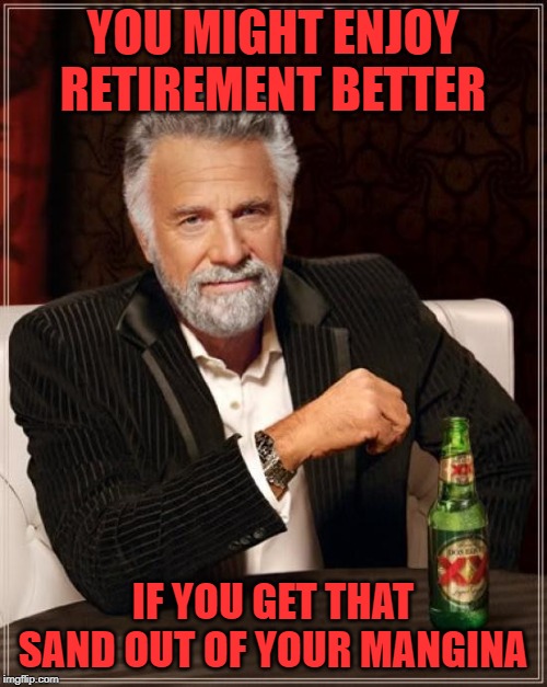 The Most Interesting Man In The World Meme | YOU MIGHT ENJOY RETIREMENT BETTER IF YOU GET THAT SAND OUT OF YOUR MANGINA | image tagged in memes,the most interesting man in the world | made w/ Imgflip meme maker