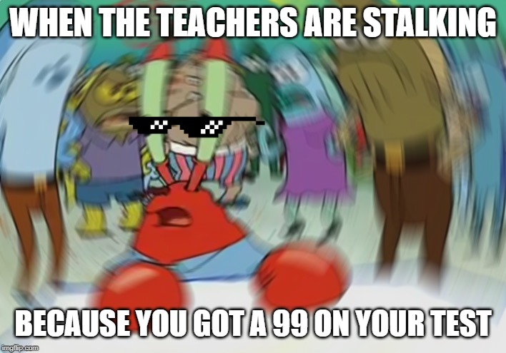 school | WHEN THE TEACHERS ARE STALKING; BECAUSE YOU GOT A 99 ON YOUR TEST | image tagged in memes,mr krabs blur meme,dude | made w/ Imgflip meme maker