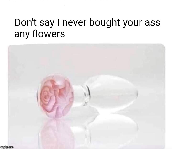 Don't say I never bought your ass; any flowers | image tagged in memes,valentine's day,happy valentine's day,i love you | made w/ Imgflip meme maker