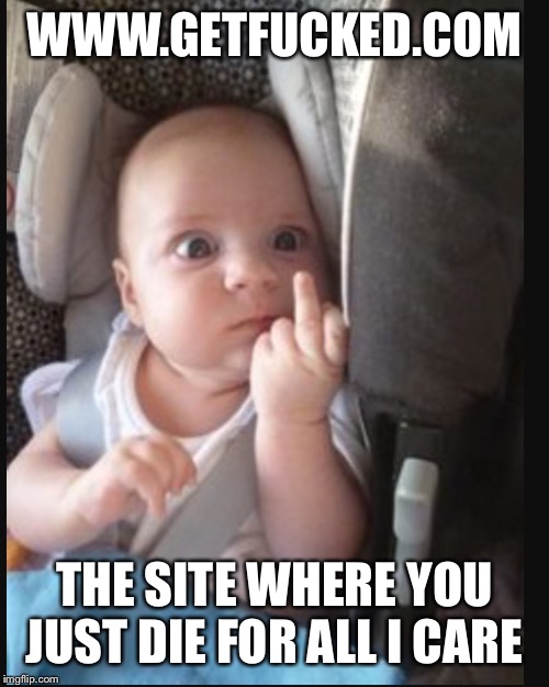 Baby flipping off | WWW.GETFUCKED.COM; THE SITE WHERE YOU JUST DIE FOR ALL I CARE | image tagged in baby flipping off | made w/ Imgflip meme maker