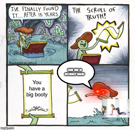 The Scroll Of Truth Meme | THAT ONE IS ACTUALLY RIGHT; You have a big booty | image tagged in memes,the scroll of truth | made w/ Imgflip meme maker