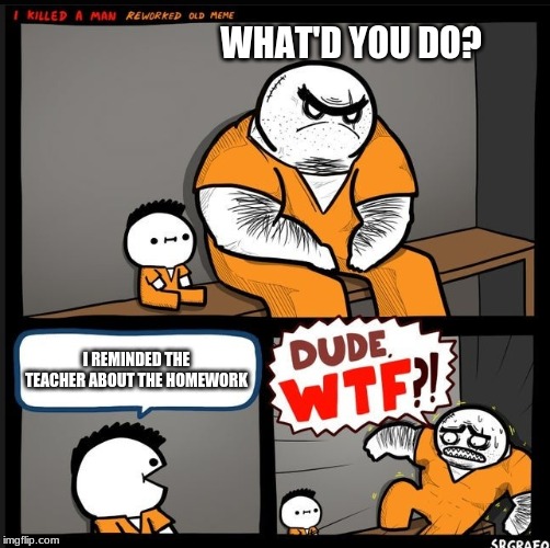 Srgrafo dude wtf | WHAT'D YOU DO? I REMINDED THE TEACHER ABOUT THE HOMEWORK | image tagged in srgrafo dude wtf | made w/ Imgflip meme maker