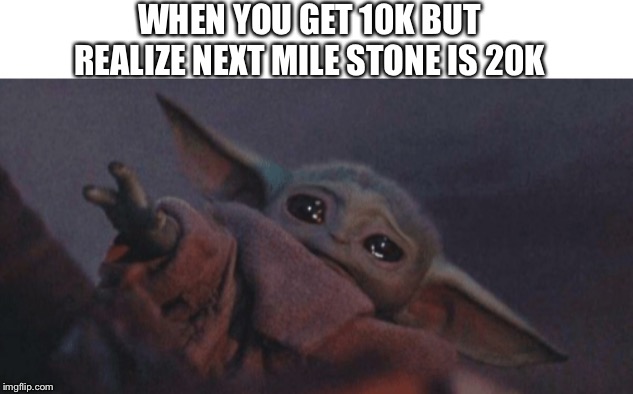 Baby yoda cry | WHEN YOU GET 10K BUT REALIZE NEXT MILE STONE IS 20K | image tagged in baby yoda cry | made w/ Imgflip meme maker