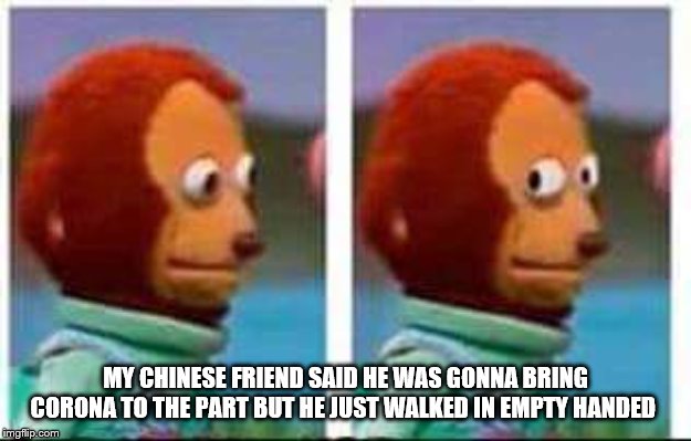 Monkey Puppet | MY CHINESE FRIEND SAID HE WAS GONNA BRING CORONA TO THE PART BUT HE JUST WALKED IN EMPTY HANDED | image tagged in monkey puppet | made w/ Imgflip meme maker