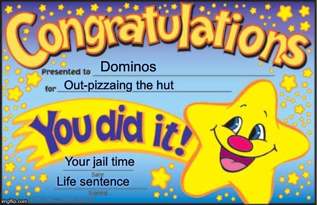 Happy Star Congratulations | Dominos; Out-pizzaing the hut; Your jail time; Life sentence | image tagged in memes,happy star congratulations | made w/ Imgflip meme maker