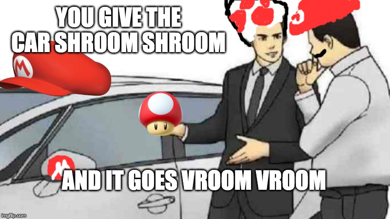 vroom vroom | YOU GIVE THE CAR SHROOM SHROOM; AND IT GOES VROOM VROOM | image tagged in memes,car salesman slaps roof of car,mario,mushrooms,funny,funny memes | made w/ Imgflip meme maker