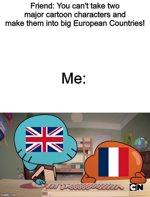 Friend: You can't take two major cartoon characters and make them into big European Countries! Me: | image tagged in blank white template | made w/ Imgflip meme maker