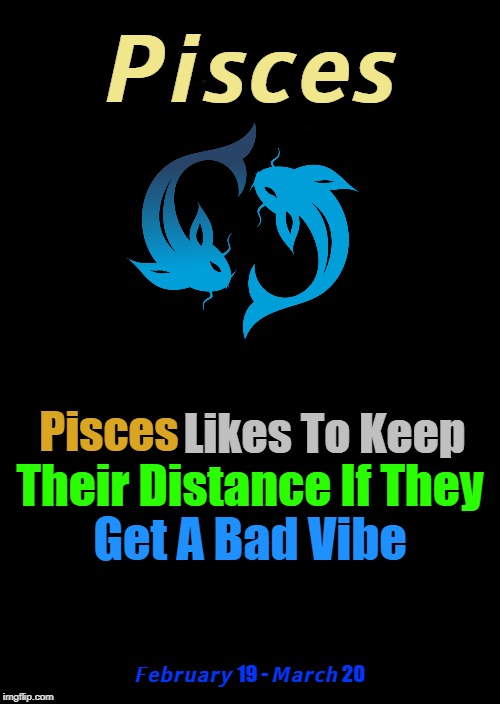 ♓ | 𝙋𝙞𝙨𝙘𝙚𝙨; Likes To Keep; Pisces; Their Distance If They; Get A Bad Vibe; 𝙁𝙚𝙗𝙧𝙪𝙖𝙧𝙮 19 - 𝙈𝙖𝙧𝙘𝙝 20 | image tagged in a black blank,zodiac,pisces,zodiac signs | made w/ Imgflip meme maker
