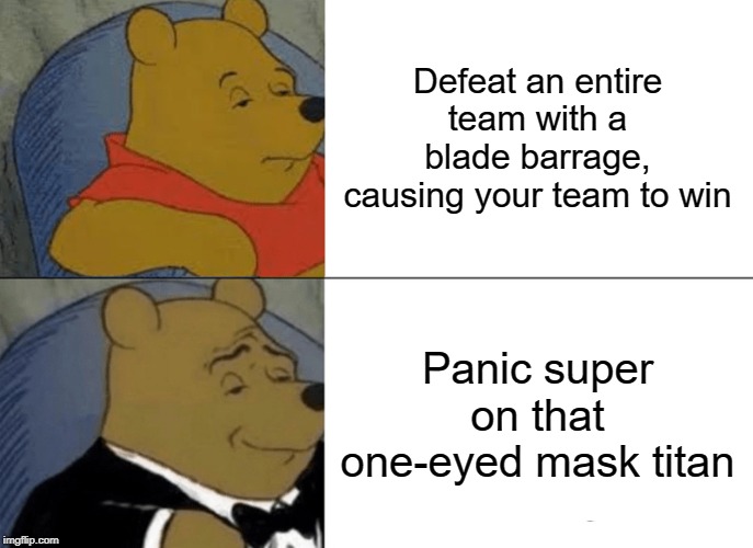Tuxedo Winnie The Pooh Meme | Defeat an entire team with a blade barrage, causing your team to win; Panic super on that one-eyed mask titan | image tagged in memes,tuxedo winnie the pooh | made w/ Imgflip meme maker