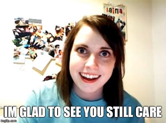 IM GLAD TO SEE YOU STILL CARE | image tagged in memes,overly attached girlfriend | made w/ Imgflip meme maker