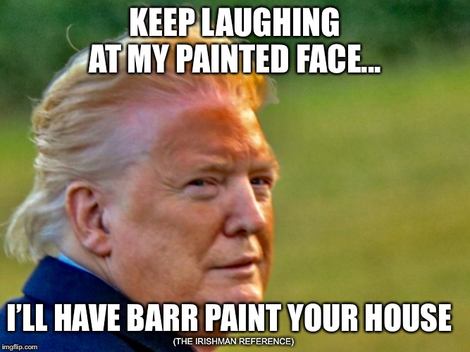 KEEP LAUGHING AT MY PAINTED FACE... I’LL HAVE BARR PAINT YOUR HOUSE; (THE IRISHMAN REFERENCE) | image tagged in trump,orange | made w/ Imgflip meme maker