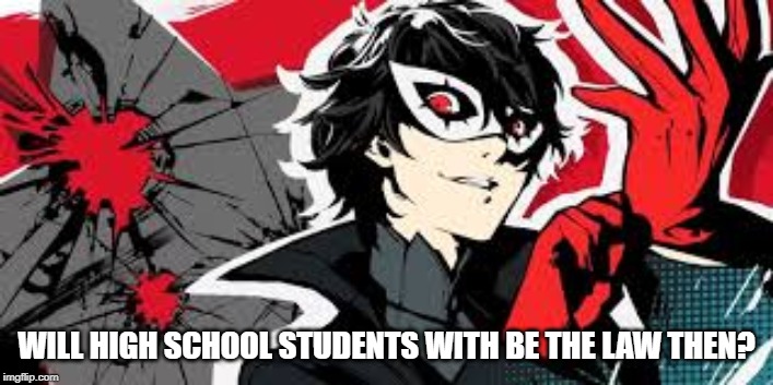 High School Students the New Law? | WILL HIGH SCHOOL STUDENTS WITH BE THE LAW THEN? | image tagged in persona,law | made w/ Imgflip meme maker